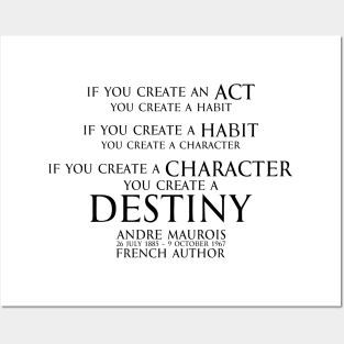 If you create an act, you create a habit. If you create a habit, you create a character. If you create a character, you create a destiny. Andre Maurois  french author - motivational inspiration quote - black Posters and Art